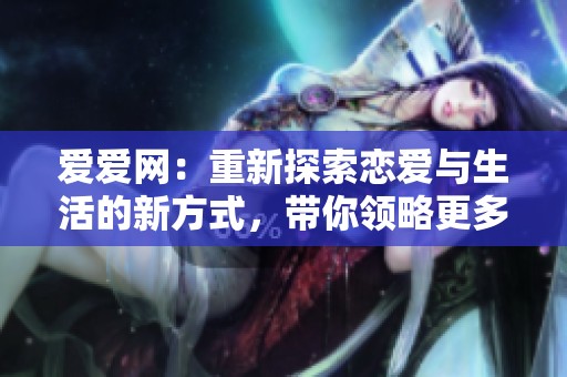 爱爱网：重新探索恋爱与生活的新方式，带你领略更多精彩内容