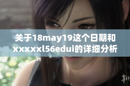 关于18may19这个日期和xxxxxl56edui的详细分析与解读