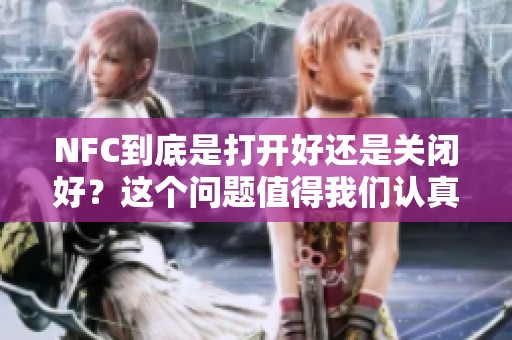 NFC到底是打开好还是关闭好？这个问题值得我们认真探讨一下。