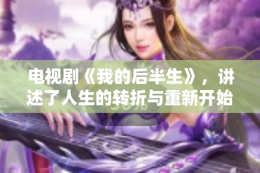 电视剧《我的后半生》，讲述了人生的转折与重新开始的故事。