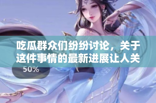吃瓜群众们纷纷讨论，关于这件事情的最新进展让人关注。