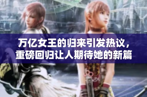 万亿女王的归来引发热议，重磅回归让人期待她的新篇章