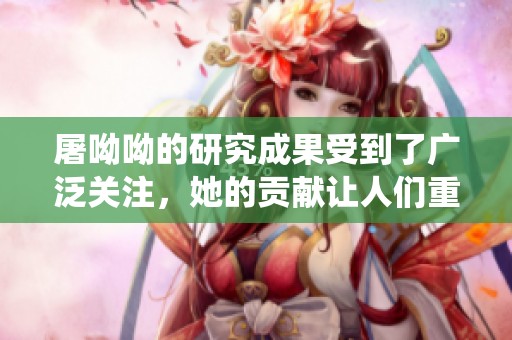 屠呦呦的研究成果受到了广泛关注，她的贡献让人们重新认识了传统医学的重要性。
