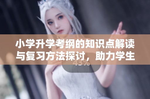 小学升学考纲的知识点解读与复习方法探讨，助力学生顺利升学