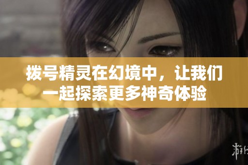拨号精灵在幻境中，让我们一起探索更多神奇体验
