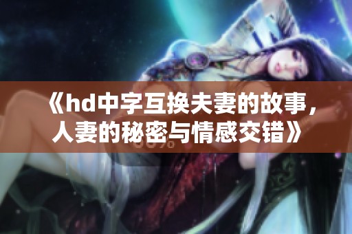 《hd中字互换夫妻的故事，人妻的秘密与情感交错》