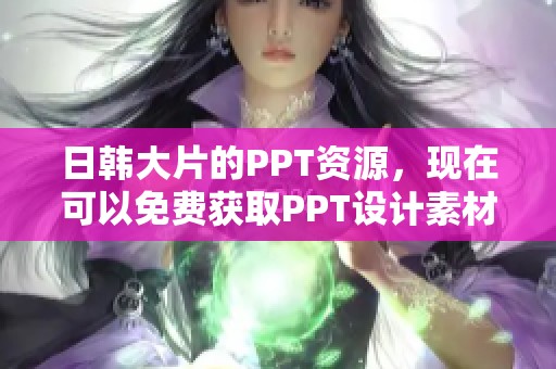 日韩大片的PPT资源，现在可以免费获取PPT设计素材
