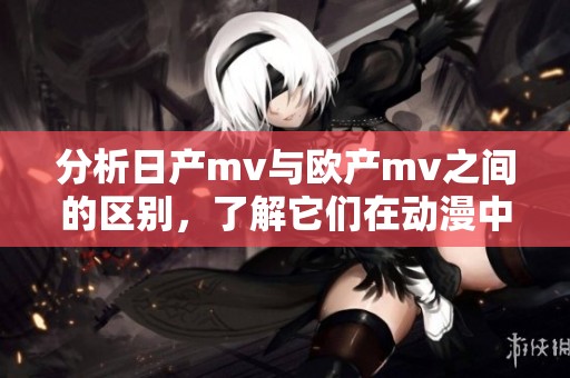分析日产mv与欧产mv之间的区别，了解它们在动漫中的不同表现