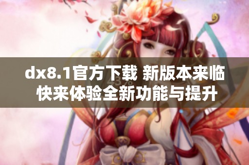 dx8.1官方下载 新版本来临 快来体验全新功能与提升性能