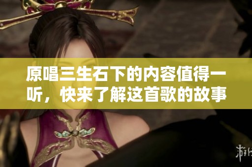 原唱三生石下的内容值得一听，快来了解这首歌的故事吧