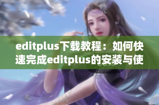 editplus下载教程：如何快速完成editplus的安装与使用指南