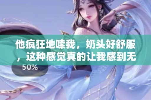 他疯狂地嗦我，奶头好舒服，这种感觉真的让我感到无比快感