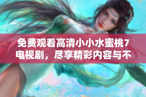免费观看高清小小水蜜桃7电视剧，尽享精彩内容与不一样的观剧体验