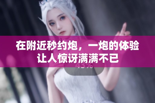 在附近秒约炮，一炮的体验让人惊讶满满不已