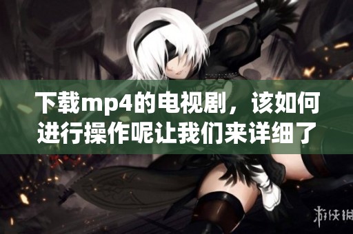 下载mp4的电视剧，该如何进行操作呢让我们来详细了解一下