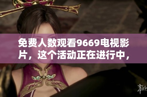 免费人数观看9669电视影片，这个活动正在进行中，你还在等什么？