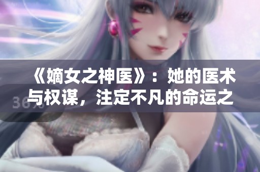 《嫡女之神医》：她的医术与权谋，注定不凡的命运之旅