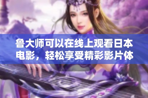 鲁大师可以在线上观看日本电影，轻松享受精彩影片体验