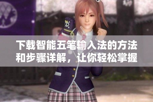 下载智能五笔输入法的方法和步骤详解，让你轻松掌握输入技巧
