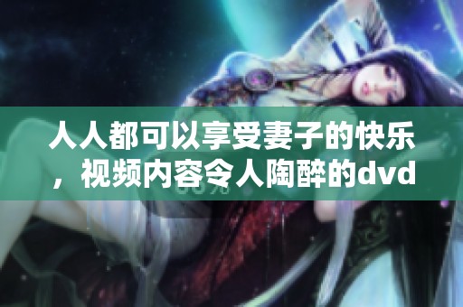 人人都可以享受妻子的快乐，视频内容令人陶醉的dvd。