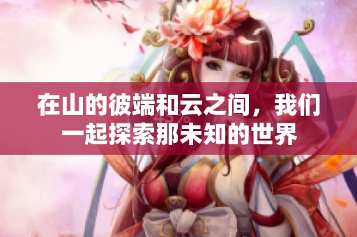在山的彼端和云之间，我们一起探索那未知的世界