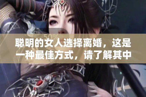 聪明的女人选择离婚，这是一种最佳方式，请了解其中的智慧和策略