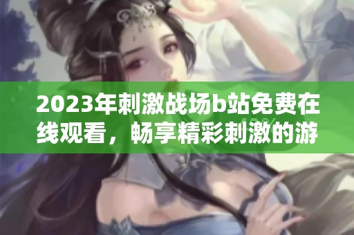 2023年刺激战场b站免费在线观看，畅享精彩刺激的游戏体验