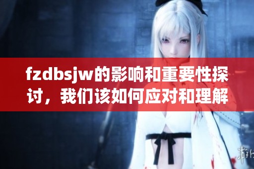 fzdbsjw的影响和重要性探讨，我们该如何应对和理解这个现象