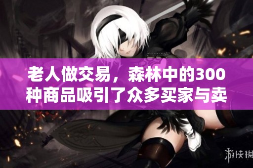 老人做交易，森林中的300种商品吸引了众多买家与卖家