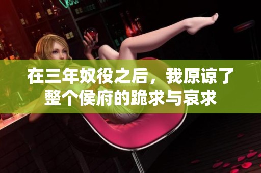 在三年奴役之后，我原谅了整个侯府的跪求与哀求