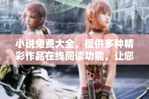 小说免费大全，提供多种精彩作品在线阅读功能，让您尽情享受。