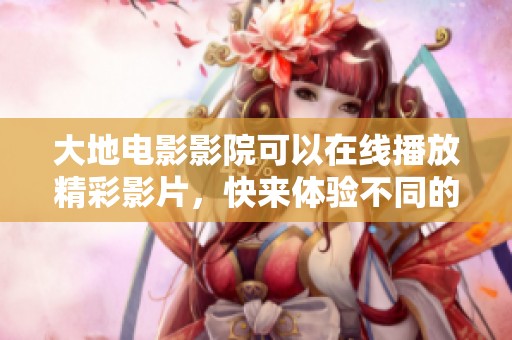大地电影影院可以在线播放精彩影片，快来体验不同的观影乐趣吧
