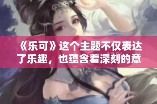 《乐可》这个主题不仅表达了乐趣，也蕴含着深刻的意义