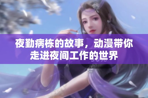 夜勤病栋的故事，动漫带你走进夜间工作的世界