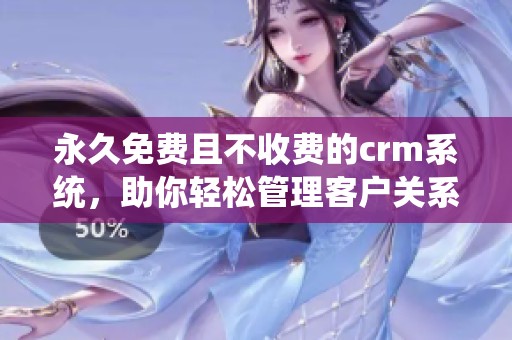 永久免费且不收费的crm系统，助你轻松管理客户关系