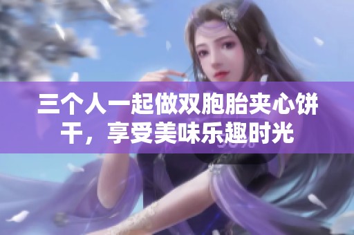 三个人一起做双胞胎夹心饼干，享受美味乐趣时光