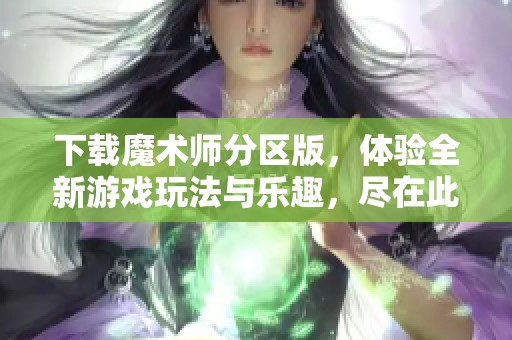 下载魔术师分区版，体验全新游戏玩法与乐趣，尽在此刻！