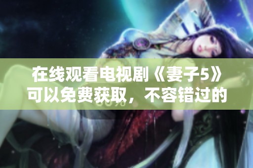 在线观看电视剧《妻子5》可以免费获取，不容错过的精彩内容尽在其中。