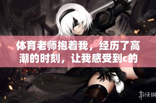 **老师抱着我，经历了高潮的时刻，让我感受到c的力量