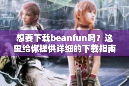 想要下载beanfun吗？这里给你提供详细的下载指南！