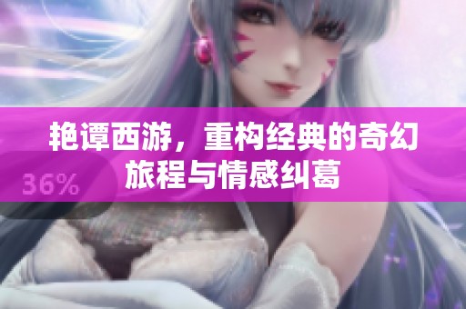 艳谭西游，重构经典的奇幻旅程与情感纠葛