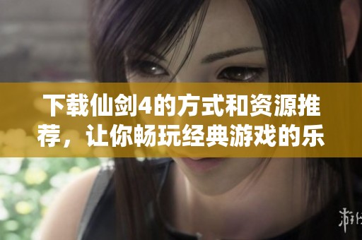 下载仙剑4的方式和资源推荐，让你畅玩经典游戏的乐趣