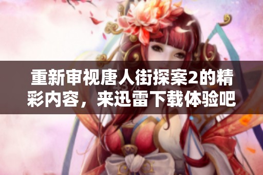 重新审视唐人街探案2的精彩内容，来迅雷下载体验吧