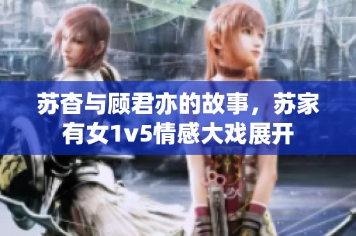 苏杳与顾君亦的故事，苏家有女1v5情感大戏展开