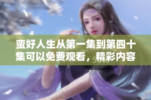 蛮好人生从第一集到第四十集可以免费观看，精彩内容等你来体验