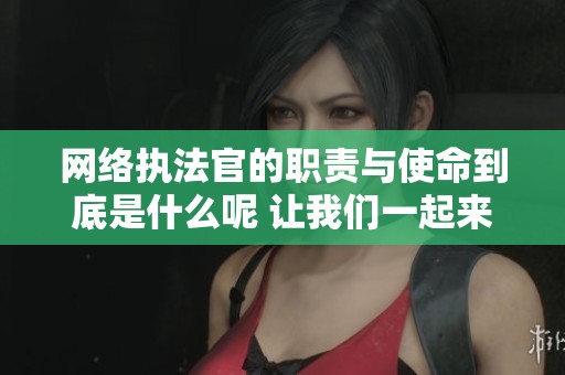 网络执法官的职责与使命到底是什么呢 让我们一起来深入了解一下吧