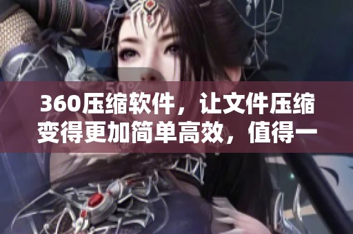360压缩软件，让文件压缩变得更加简单高效，值得一试的工具！
