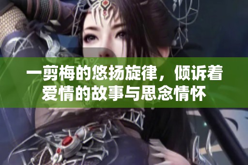 一剪梅的悠扬旋律，倾诉着爱情的故事与思念情怀