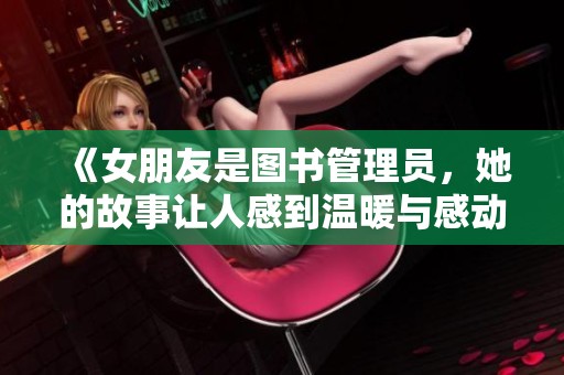 《女朋友是图书管理员，她的故事让人感到温暖与感动》