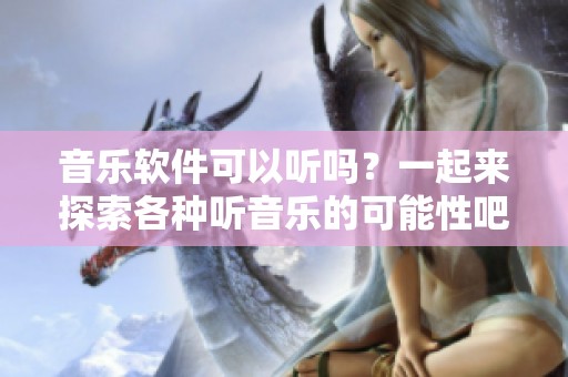 音乐软件可以听吗？一起来探索各种听音乐的可能性吧！